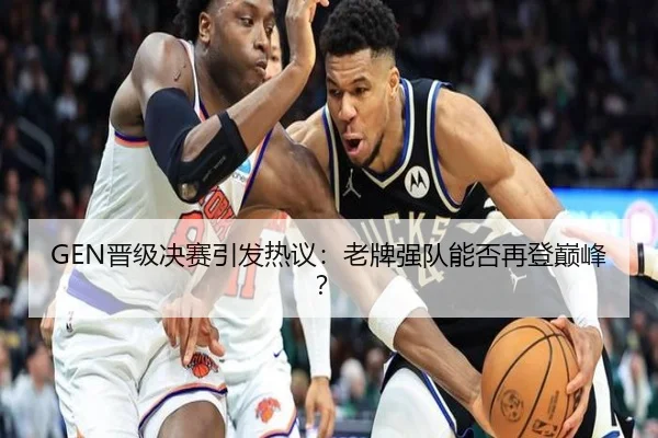 GEN晋级决赛引发热议：老牌强队能否再登巅峰？