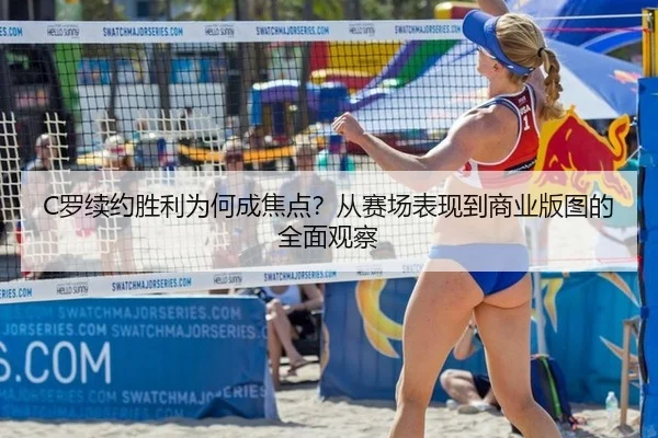 C罗续约胜利为何成焦点？从赛场表现到商业版图的全面观察